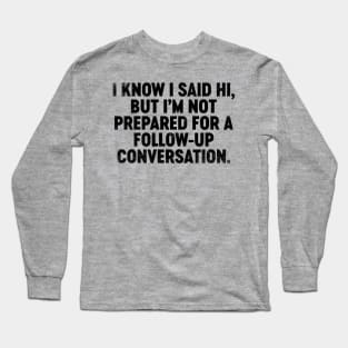 I Know I Said Hi But I'm Not Prepared For Follow-Up Conversation (Black) Funny Long Sleeve T-Shirt
